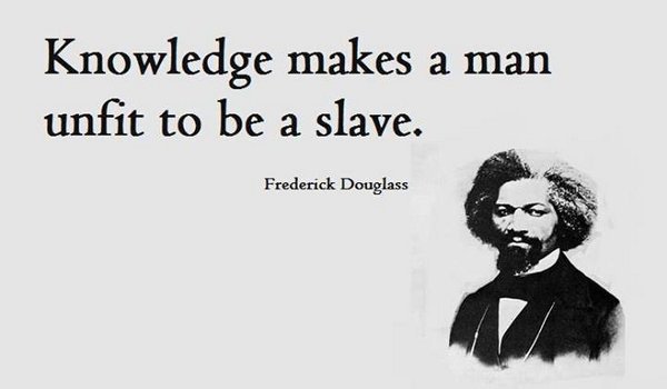 Knowledge makes a man unfit to be a slave. – Frederick Douglass