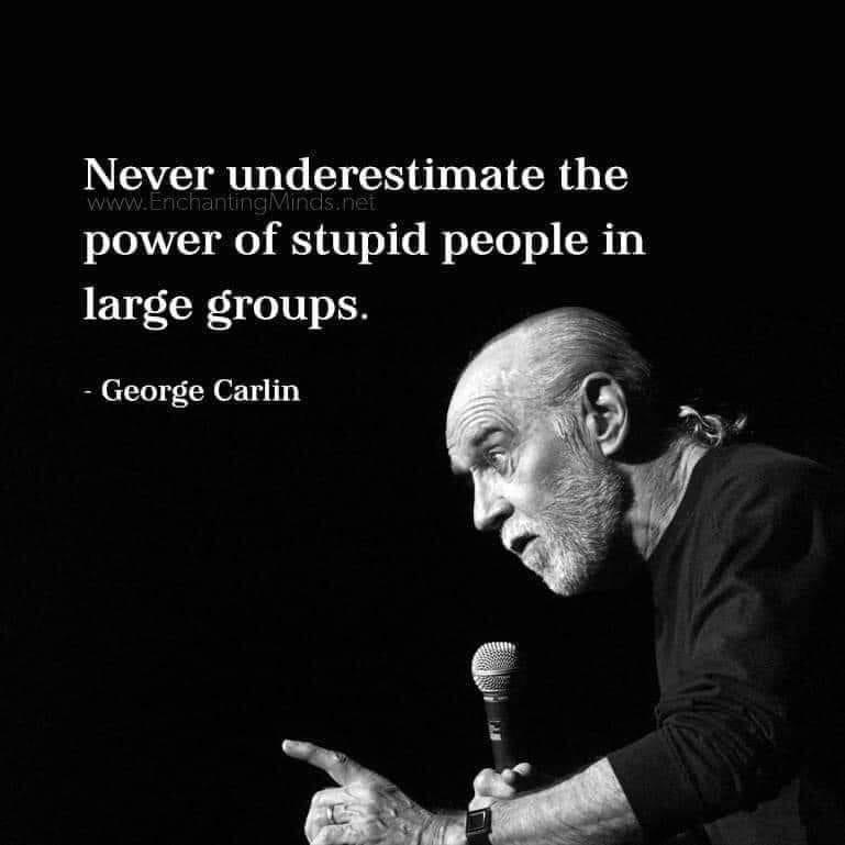 Never underestimate the power of stupid people in large groups. – George Carlin