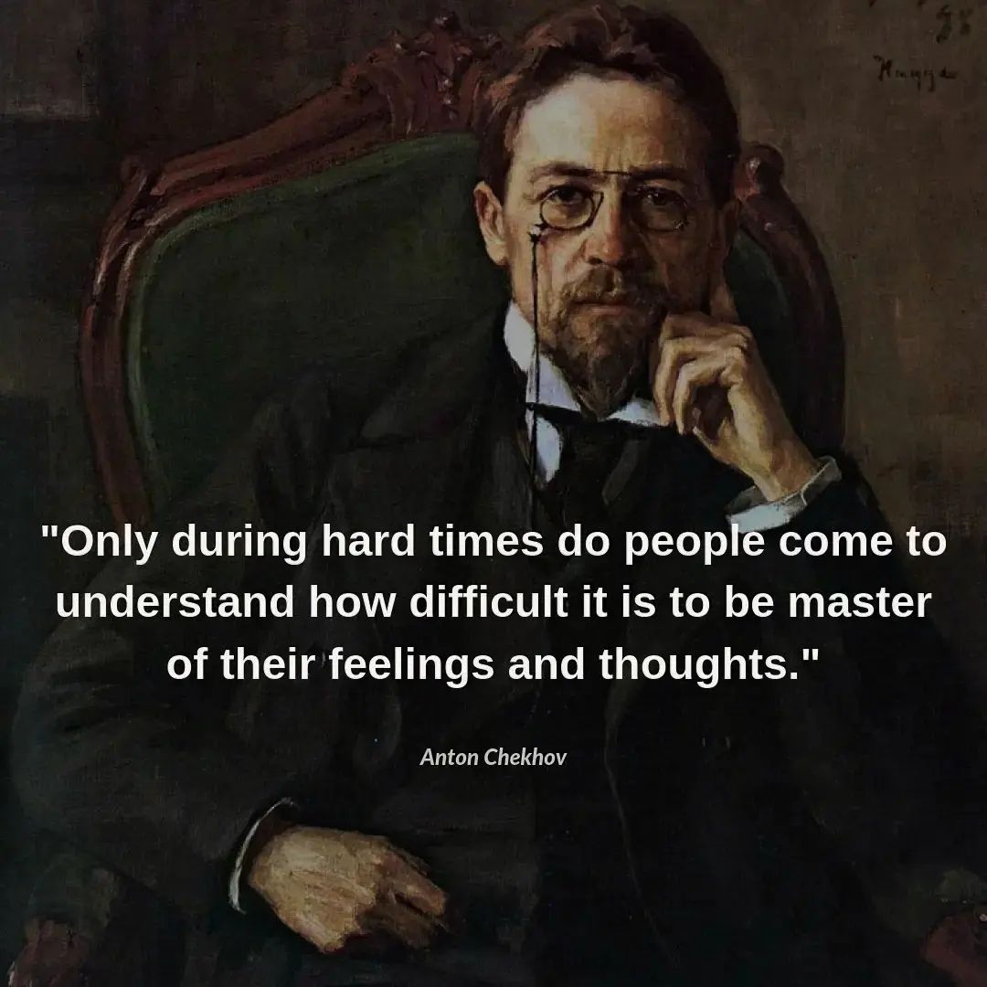 Only during hard times do people come to understand how difficult it is to be master of their feelings and thoughts.- Anton Pavlovich Chekhov