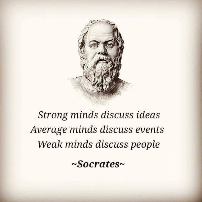 Strong minds discuss ideas, average minds discuss events, weak minds discuss people. – Socrates