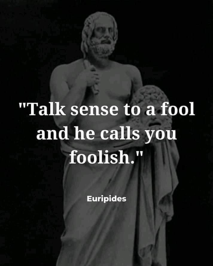 Talk sense to a fool and he calls you foolish – Euripides.