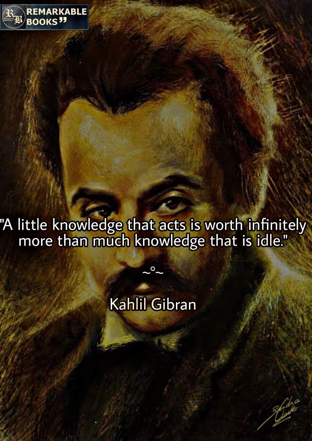 A little knowledge that acts is worth infinitely more than much knowledge that is idle. Khalil Gibran