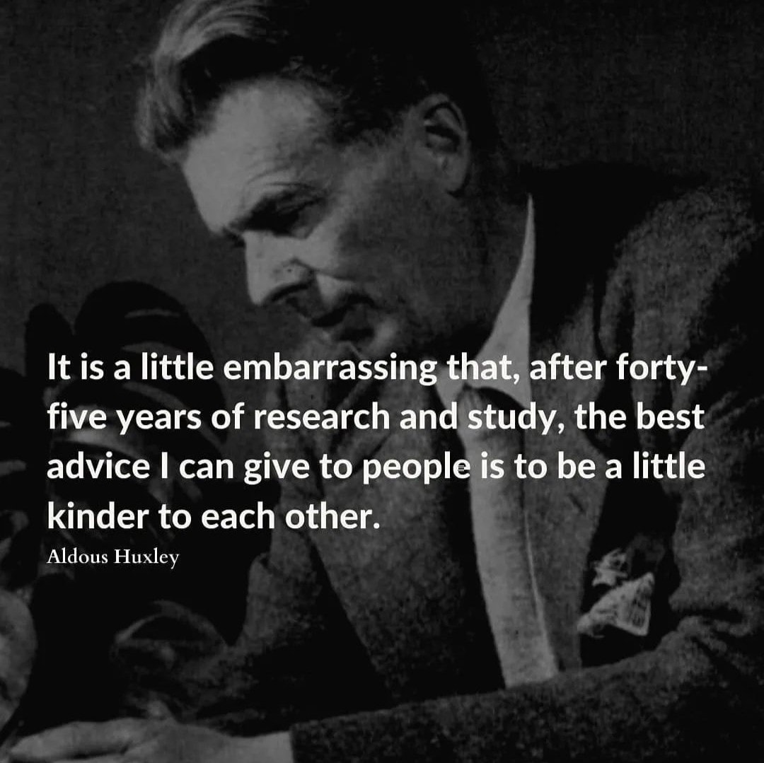 Aldous Huxley – It’s a little embarrassing that after 45 years of research & study, the best advice I can give people is to be a little kinder to each other.