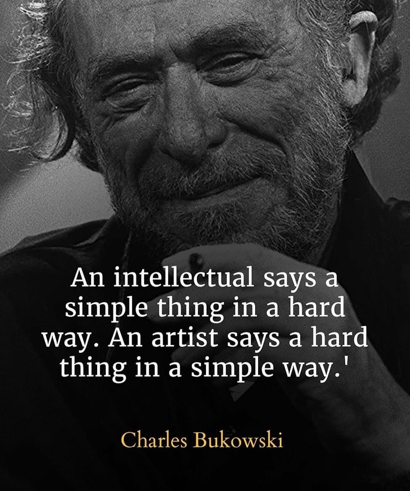 An intellectual says a simple thing in a hard way. An artist says a hard thing in a simple way. Charles Bukowski
