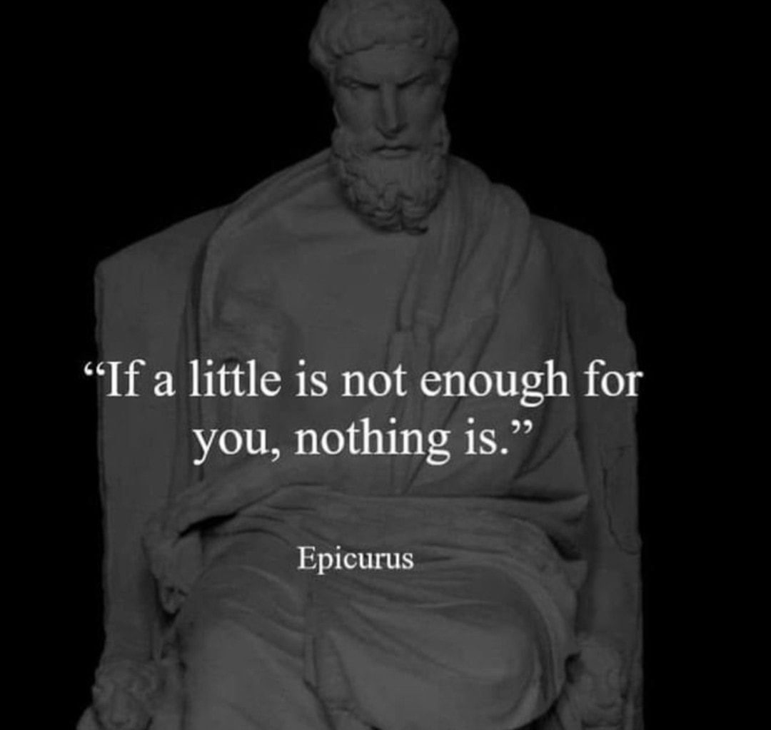 Epicurus - If a little is not enough for you, nothing is.