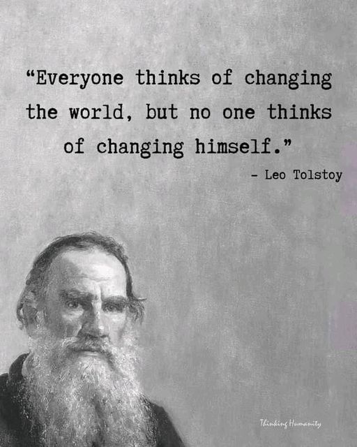 Everyone thinks of changing the world, but no one thinks of changing himself. – Leo Tolstoy
