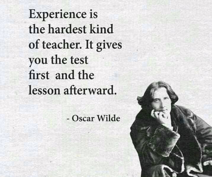 Experience is the hardest kind of teacher. It gives you the test first and the lesson afterward. — Oscar Wilde