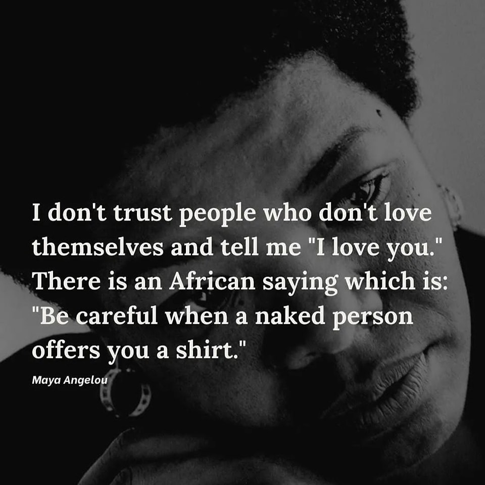 I don’t trust people who don’t love themselves and tell me, ‘I love you. ‘ … There is an African saying which is: Be careful when a naked person offers you a shirt.