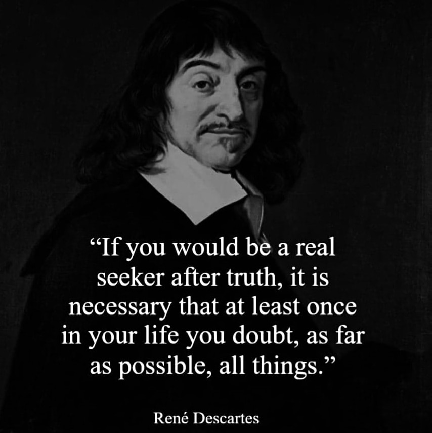 If you would be a real seeker after truth, it is necessary that at least once in your life you doubt, as far as possible, all things. – René Descartes