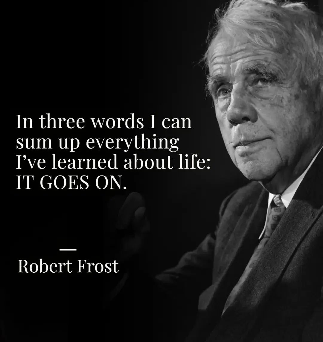 In three words I can sum up everything I’ve learned about life: it goes on. Robert Frost