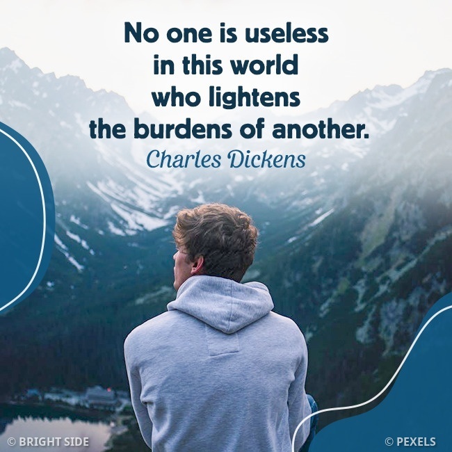 No one is useless in this world who lightens the burdens of another. -Charles Dickens