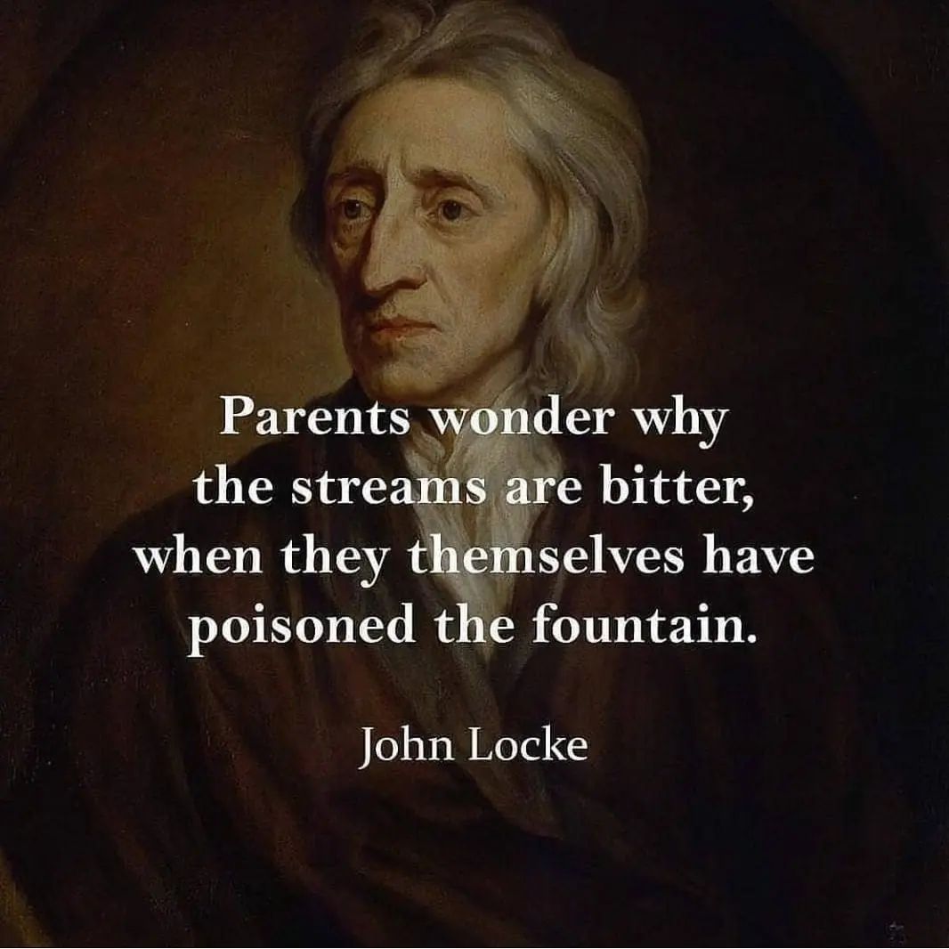 Parents wonder why the streams are bitter, when they themselves poison the fountain. – John Locke