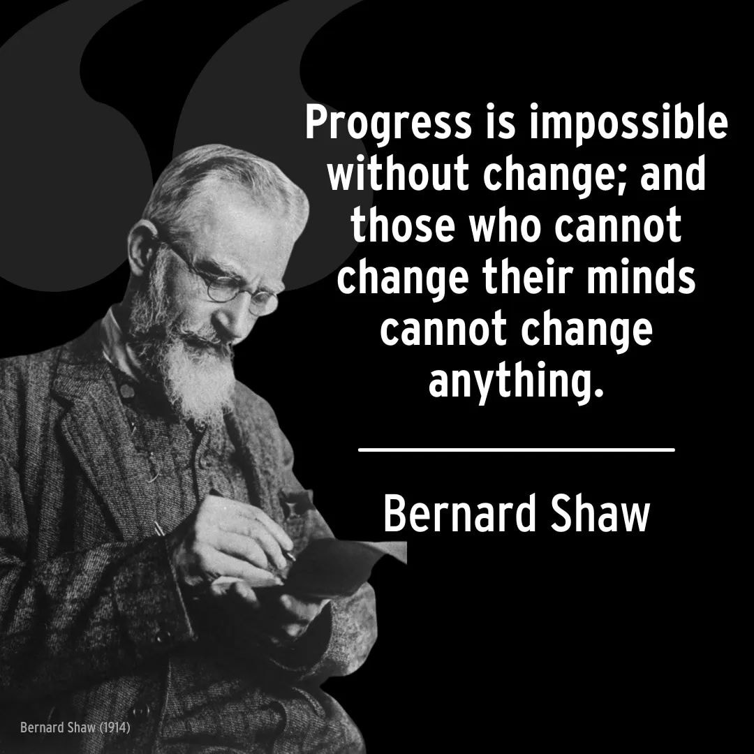 Progress is impossible without change, and those who cannot change their minds cannot change anything. George Bernard Shaw.