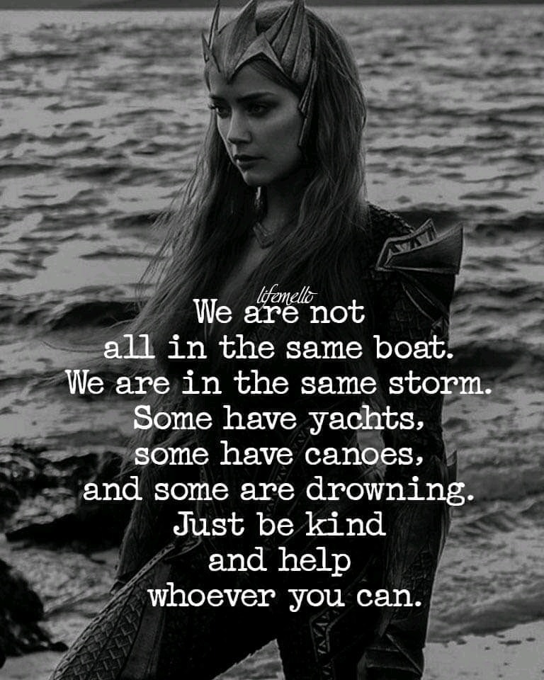 We are not all in the same boat. We are in the same storm. Some have yachts, some have canoes, and some are drowning. Just be kind and help whoever you can.