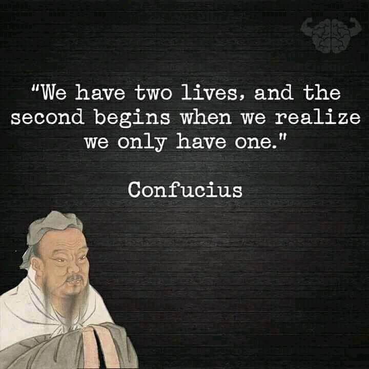 We have two lives, and the second begins when we realise we only have one. – Confucius