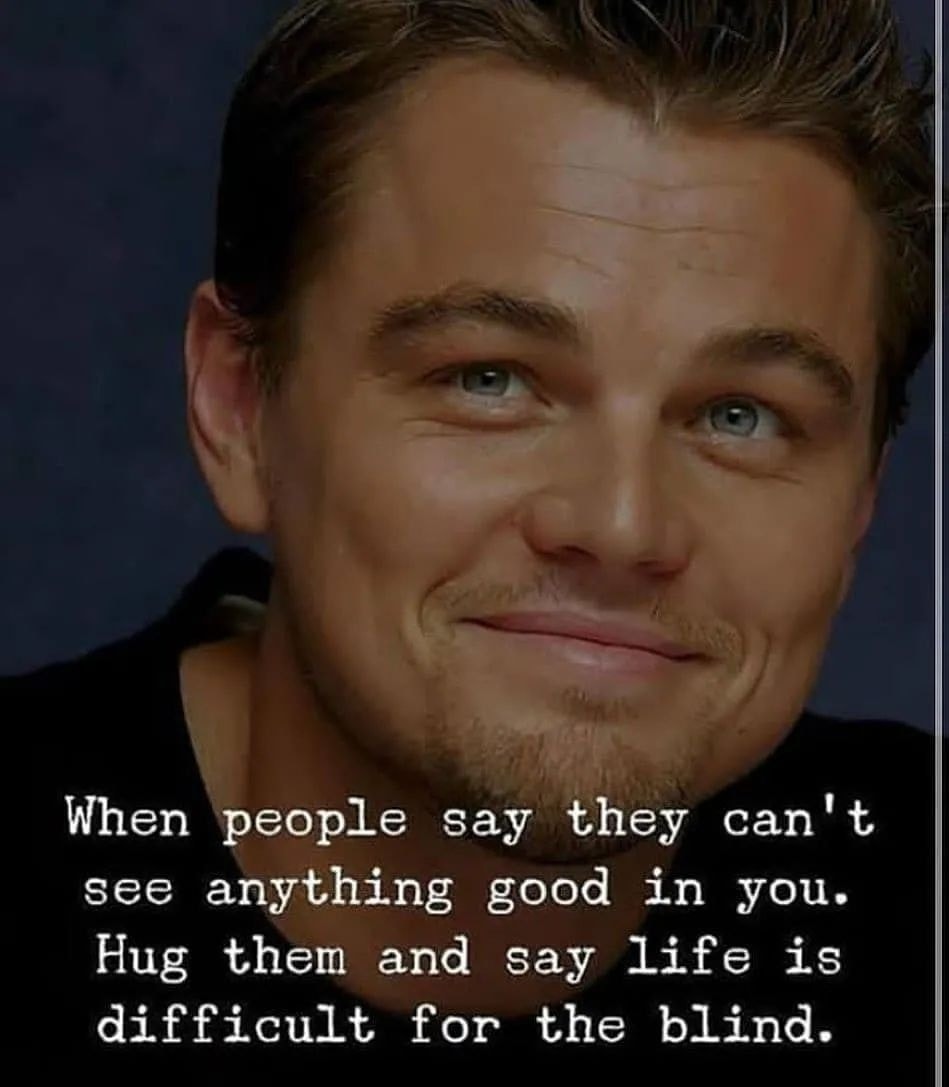 When people say they can’t see anything good in you,hug them because life can be very difficult for the blind