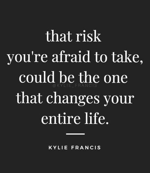 That risk you’re afraid to take, could be the one that changes your entire life. ~ Kylie Francis