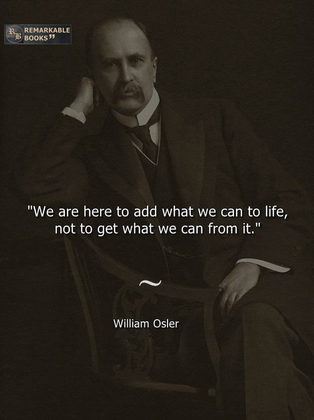 We are here to add what we can to life, not to get what we can from life. William Osler