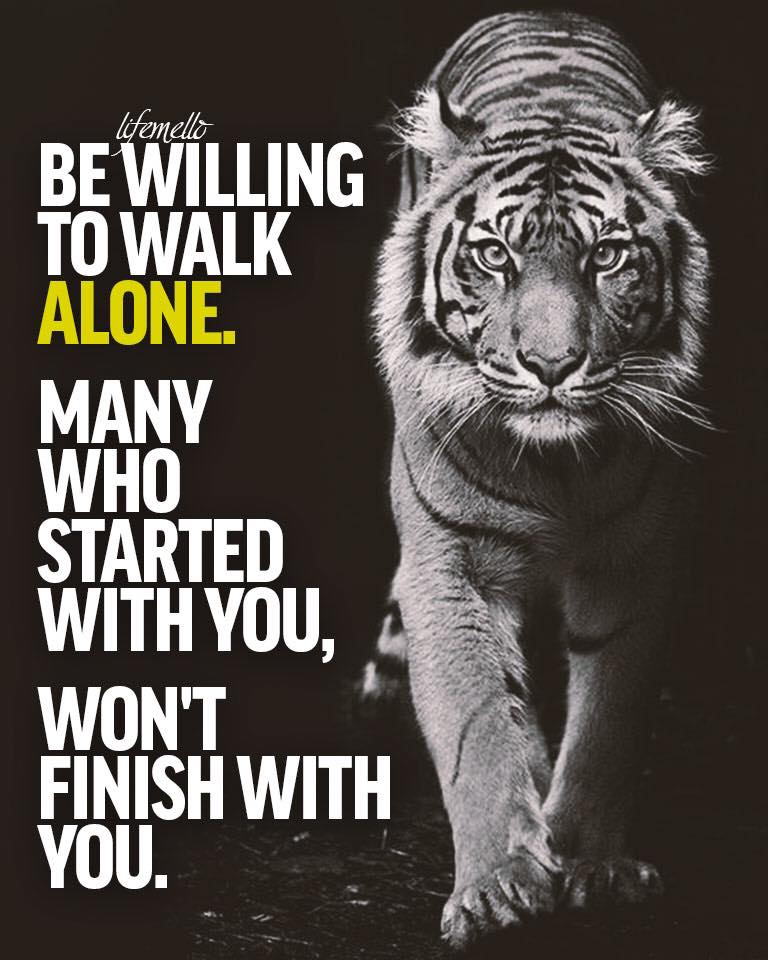 Be willing to walk alone. Many who started with you, won’t finish with you.
