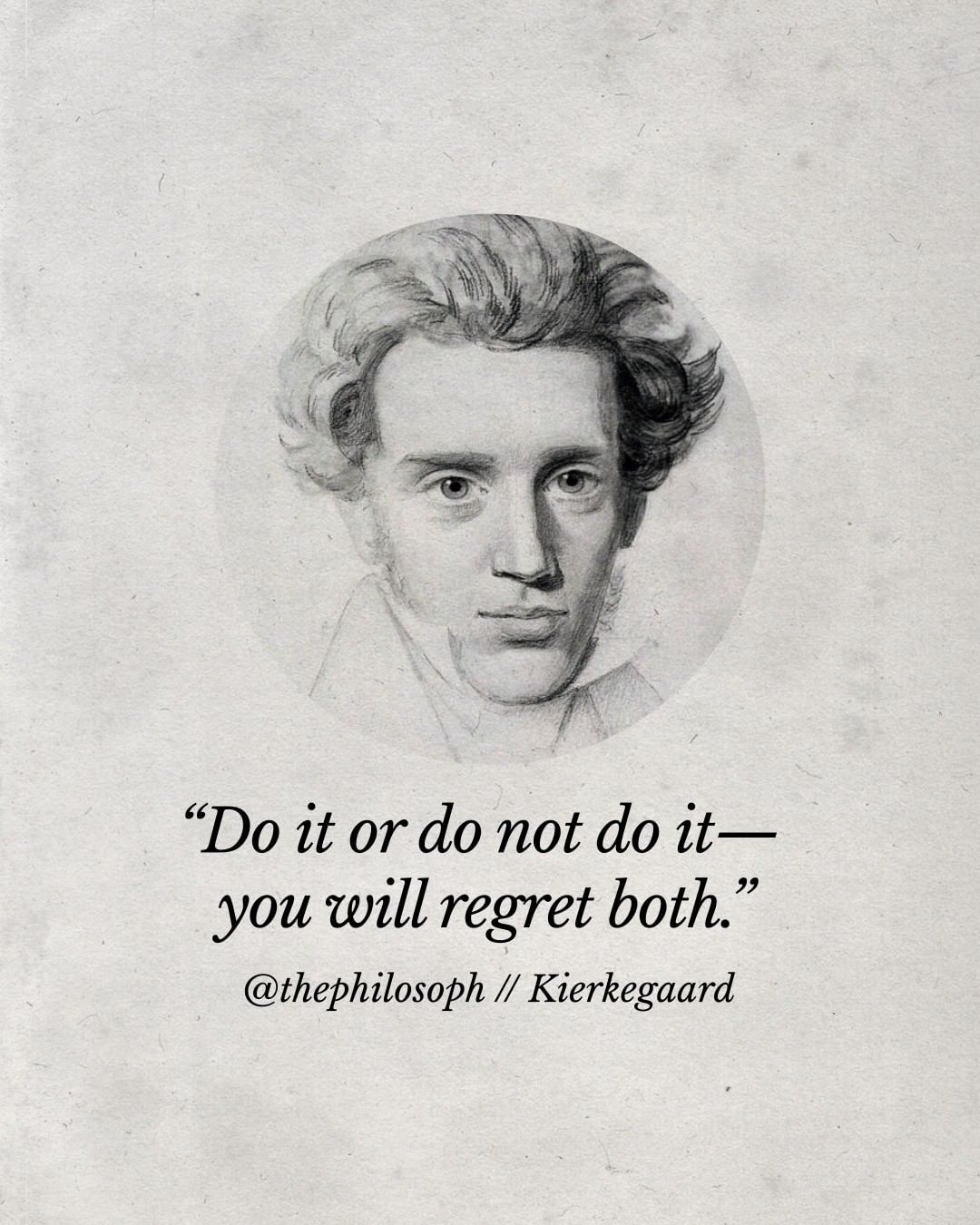 Do it or don’t do it — you will regret both. – Soren Kierkegaard