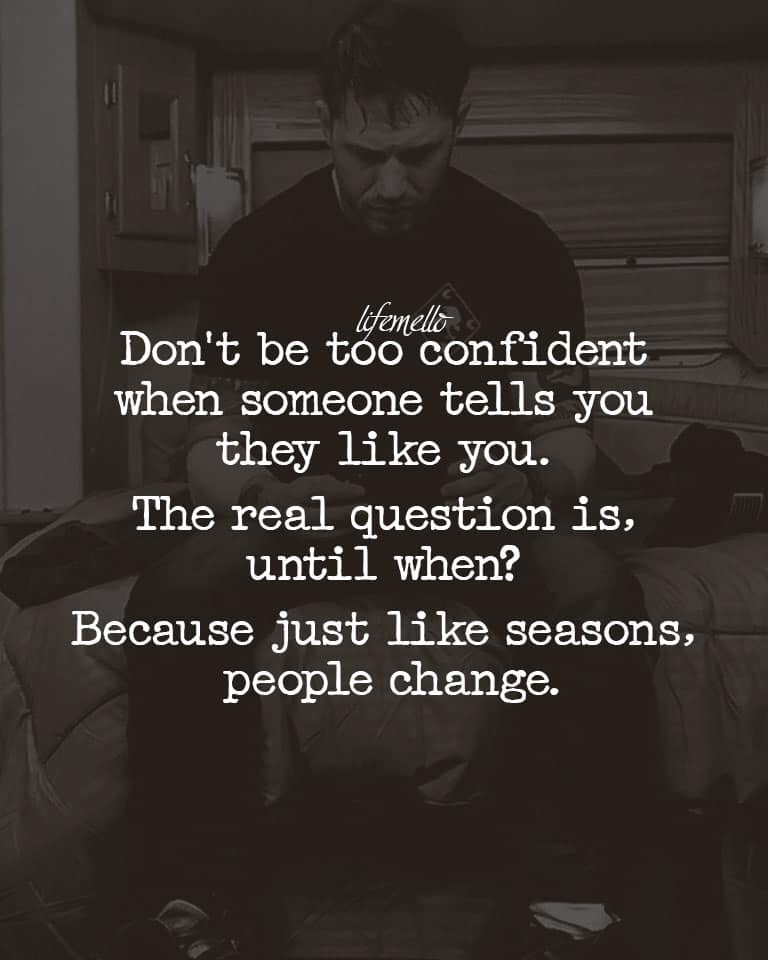 Don’t be too confident when someone tells you they like you.The real question is, until when? Because just like seasons, people change.