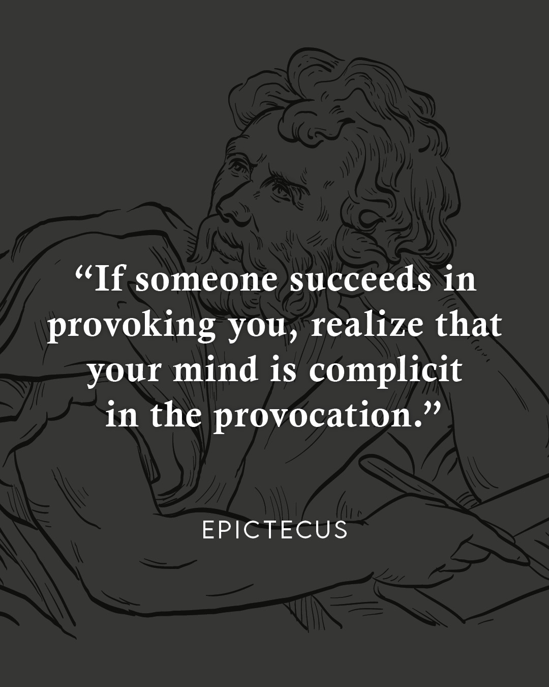 If someone succeeds in provoking you, realize that your mind is complicit in the provocation. – Epictetus