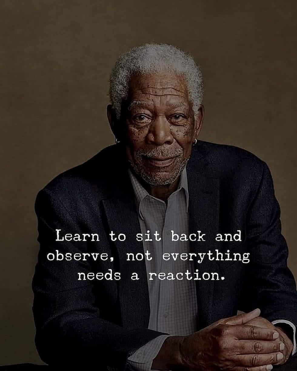 Learn to sit back and observe, not everything needs a reaction.