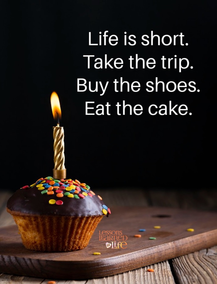 Life is short, take the trip, buy the shoes, eat the cake.