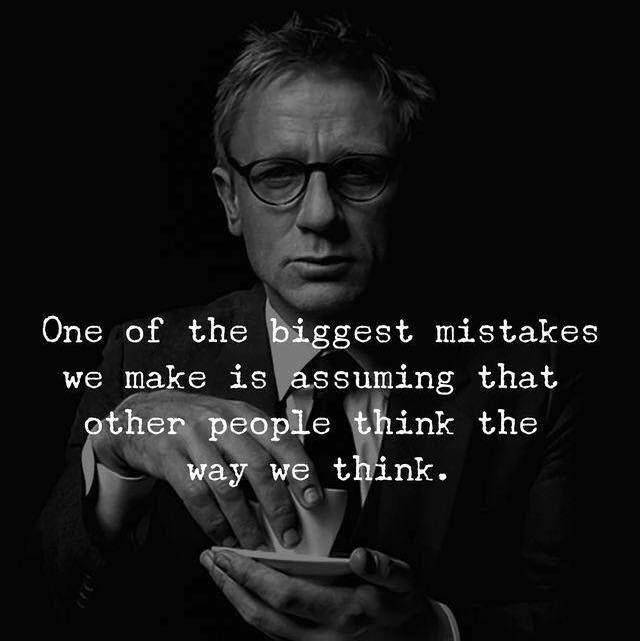 Read Complete One of the biggest mistakes we make is assuming other people think like what you think.
