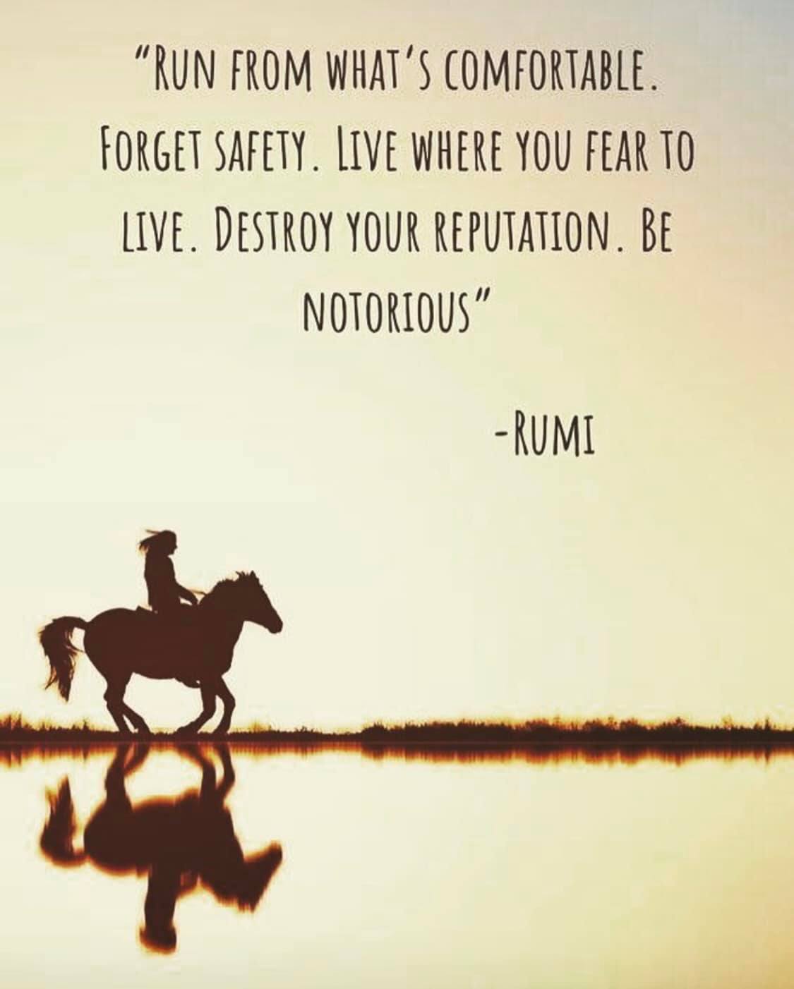 Run from what’s comfortable. Forget safety. Live where you fear to live. Destroy your reputation. Be notorious.