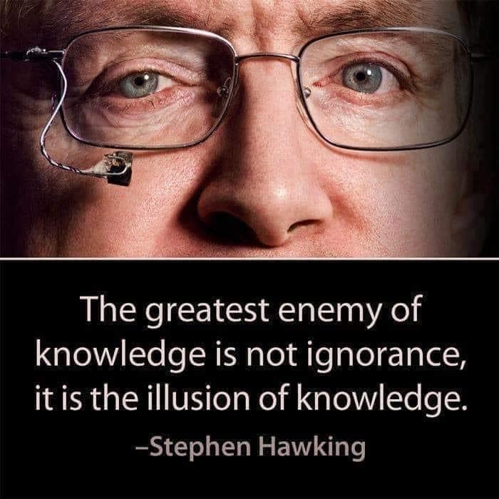 The greatest enemy of knowledge is not ignorance, it is the illusion of knowledge.” -Stephen Hawking.