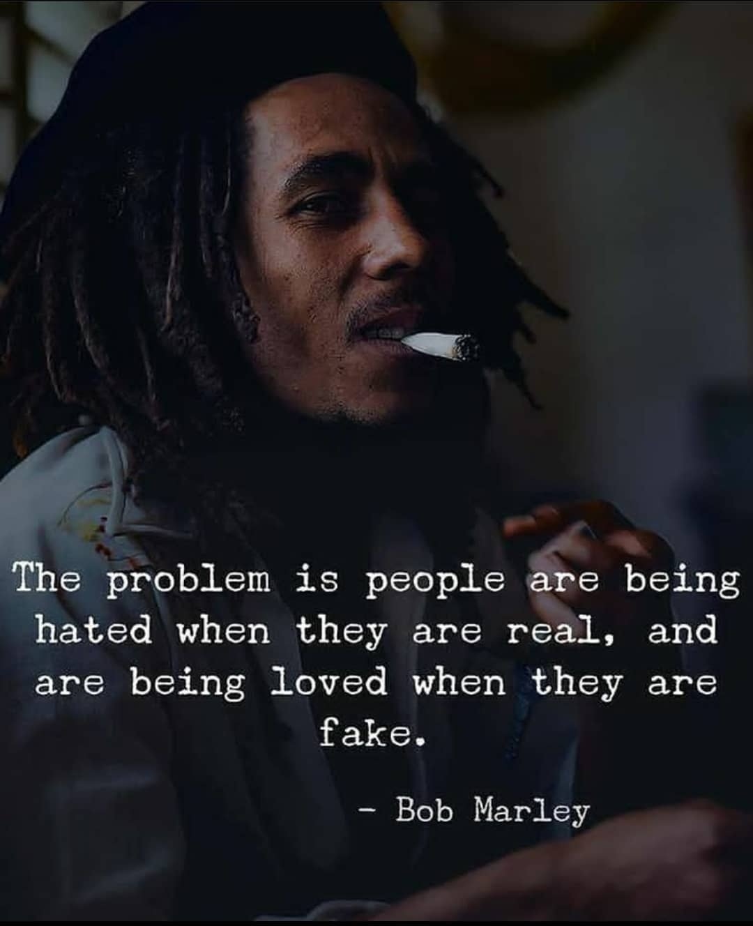 The problem is people are being hated when they are real, and are being loved when they are fake. —Bob Marley
