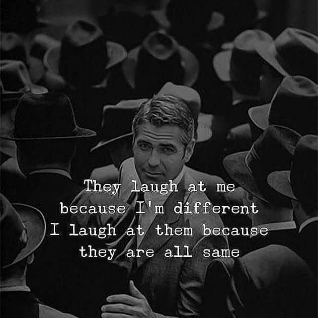 They laugh at me because I’m different; I laugh at them because they’re all the same.
