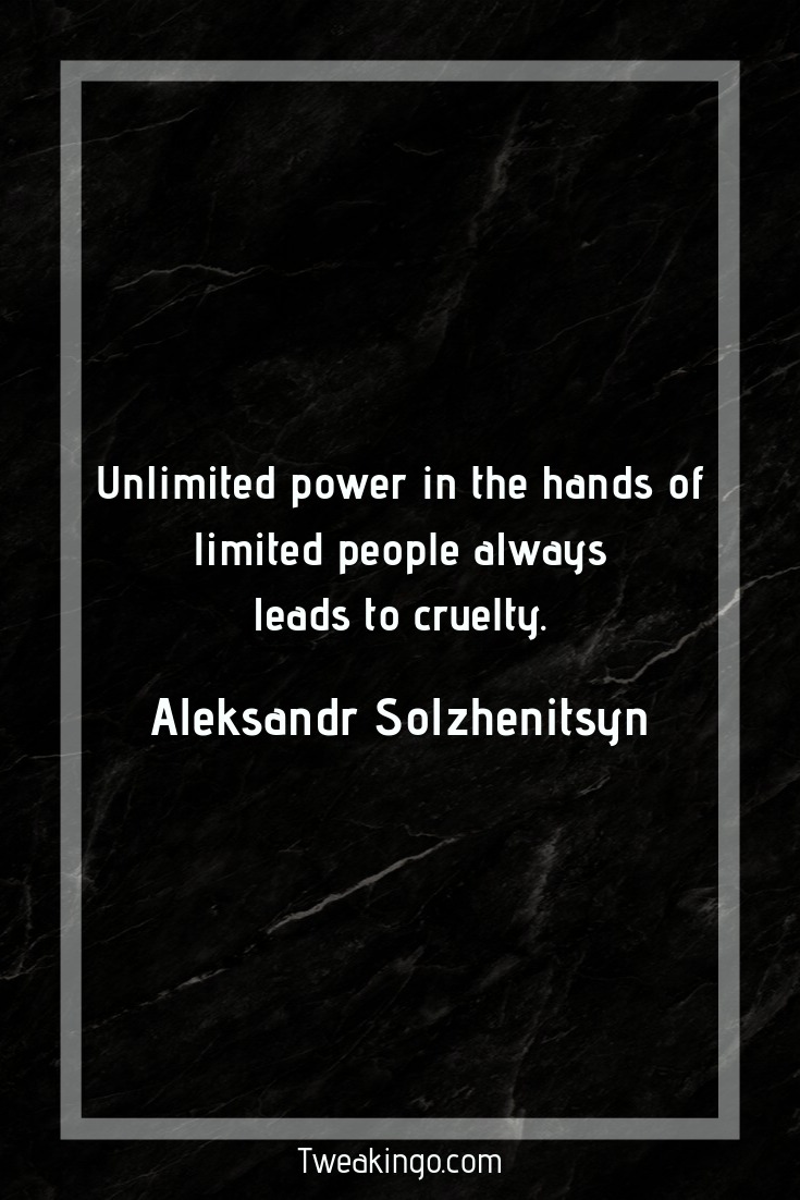 Unlimited power in the hands of limited people always leads to cruelty. – Aleksandr Solzhenitsyn
