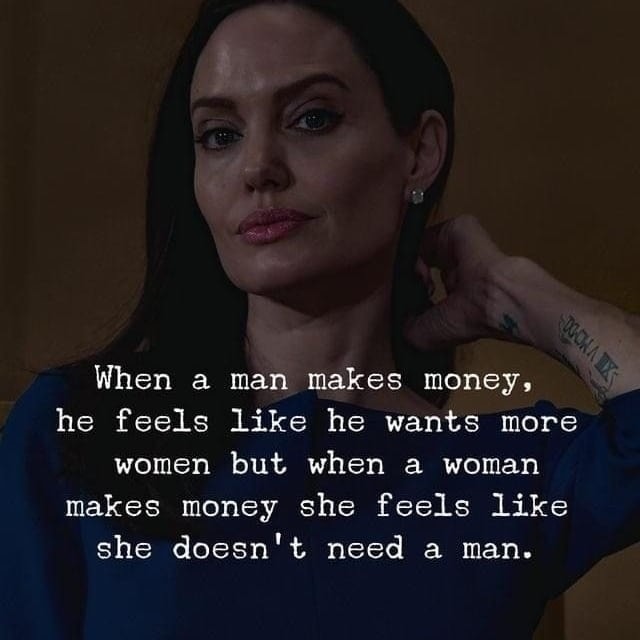 When a man makes money, he feels like he wants more women, but when a woman makes money, she feels like she doesn’t need a man.