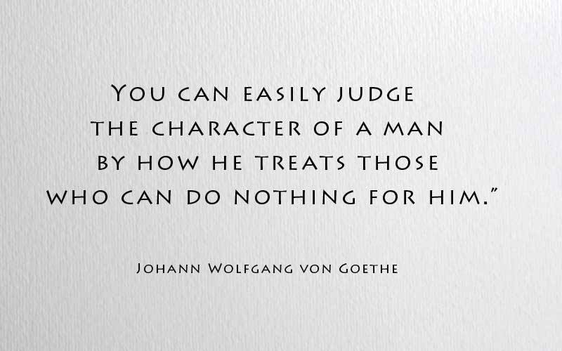 You can easily judge the character of a man by how he treats those who can do nothing for him