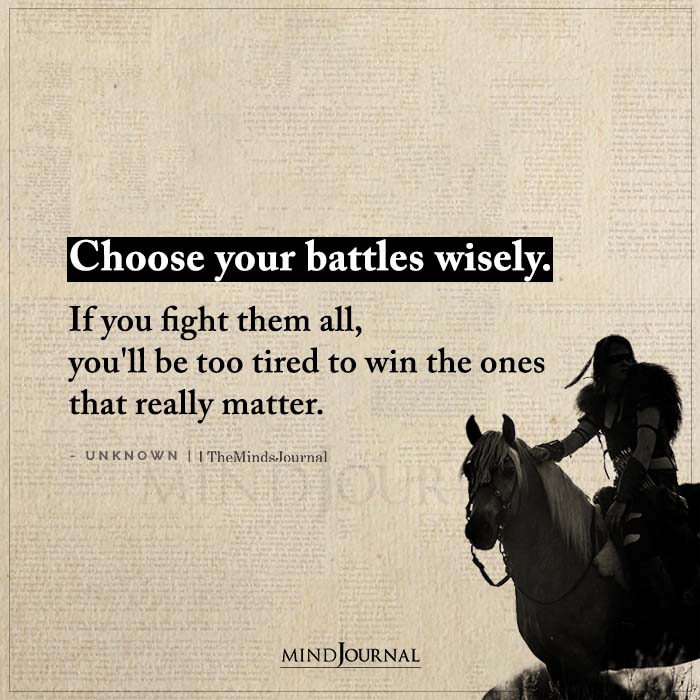 Choose your battles wisely because if you fight them all you’ll be too tired to win the really important ones.
