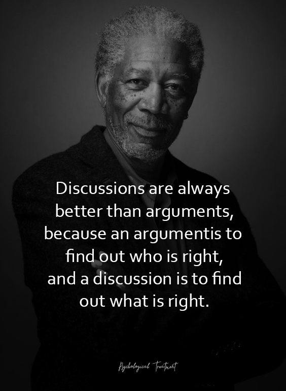 Discussions are always better than arguments, because an argument is to find out who is right, and a discussion is to find out what is right.