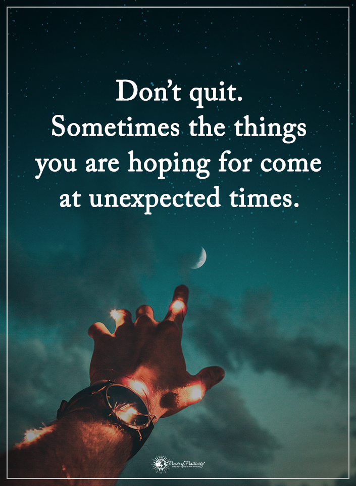 Don’t quit. Sometimes the things you are hoping for, come at unexpected times.