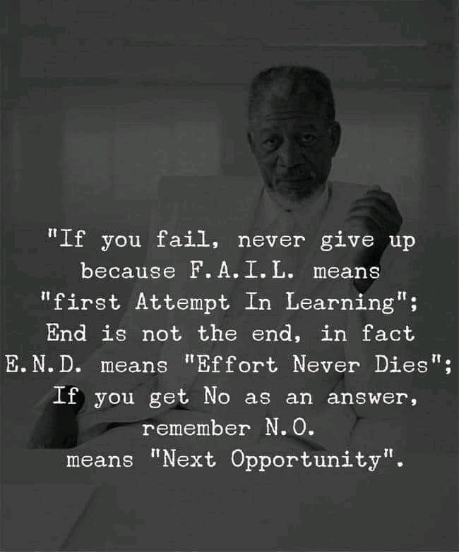 If you fail, never give up because FAIL means “first Attempt In Learning”. End is not the end. In fact, END means “Effort Never Dies”. If you get no as an answer, remember NO only means “Next Opportunity”.