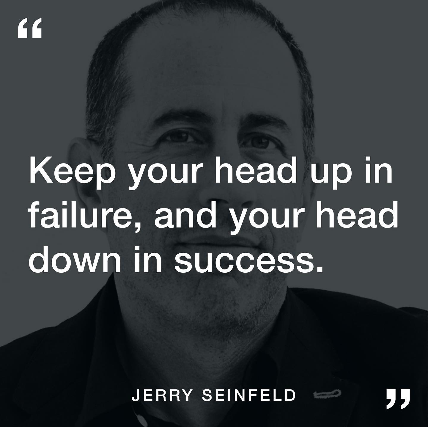 Keep your head up in failure and your head down in success.