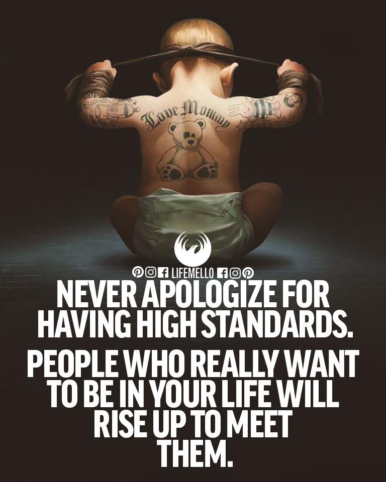 Never apologize for having high standards People who really want to be in your life will rise up to meet them.