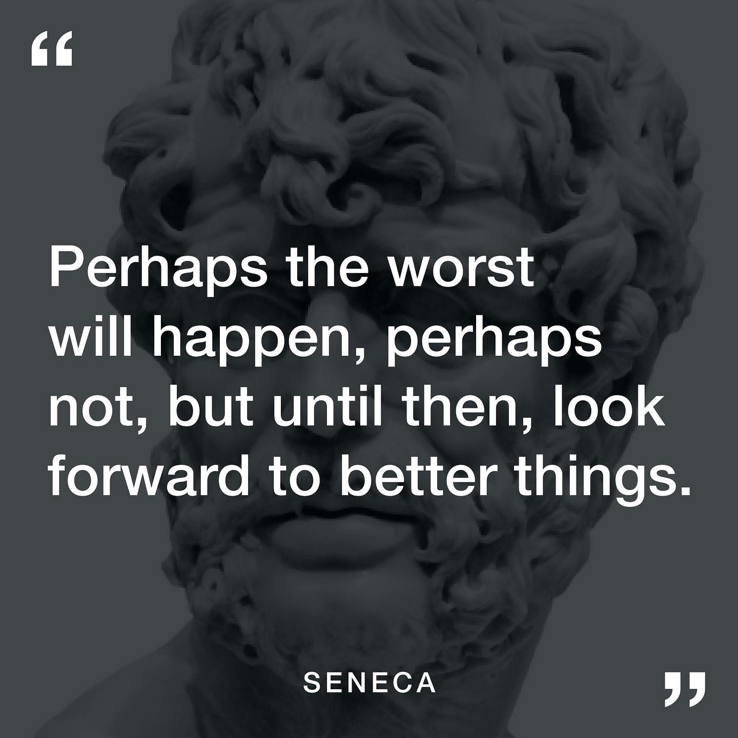 Perhaps the worst will happen, perhaps not, until then, look forward to better things.–Seneca