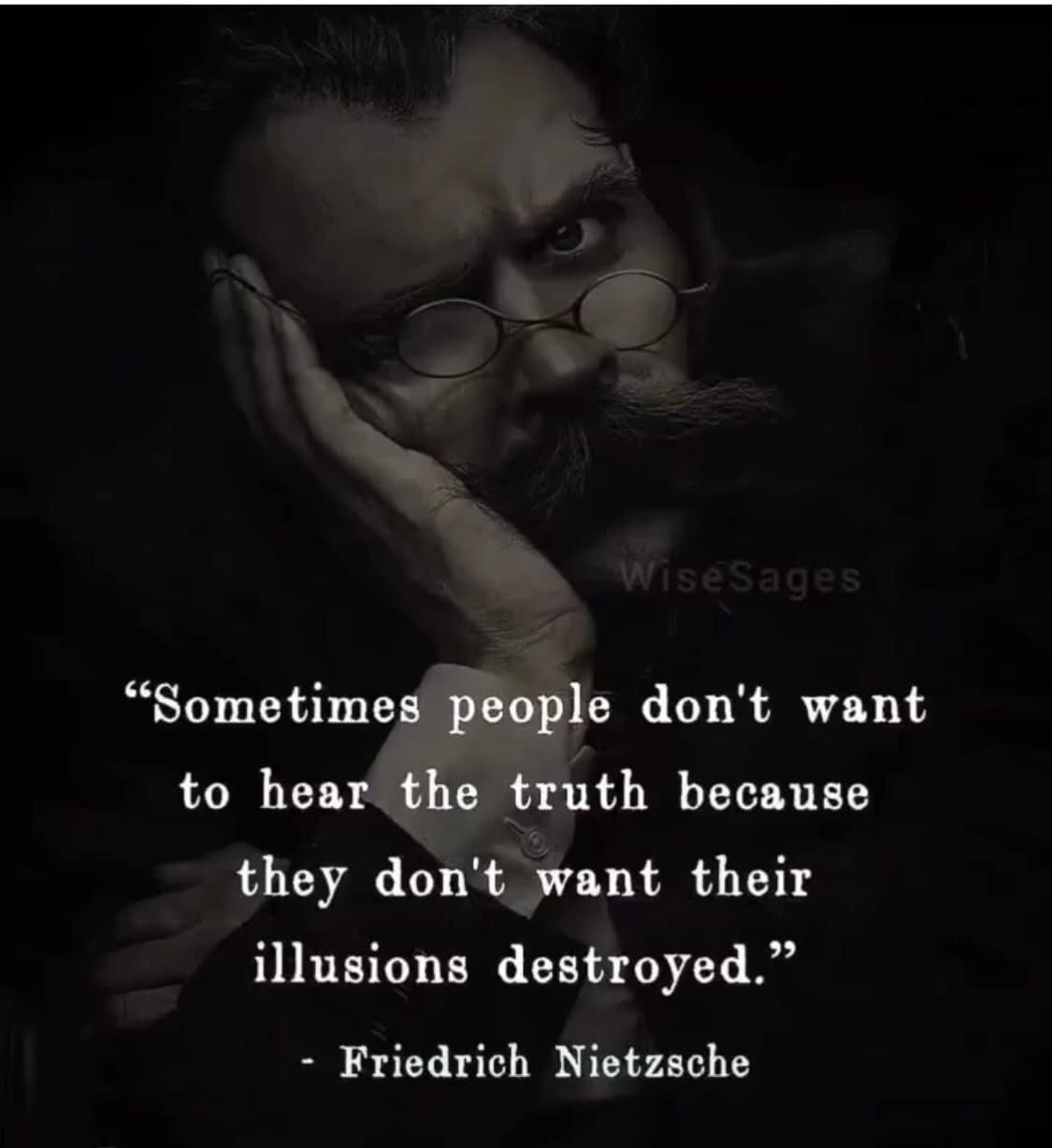 Sometimes people don’t want to hear the truth because they don’t want their illusions destroyed. – Friedrich Nietzsche