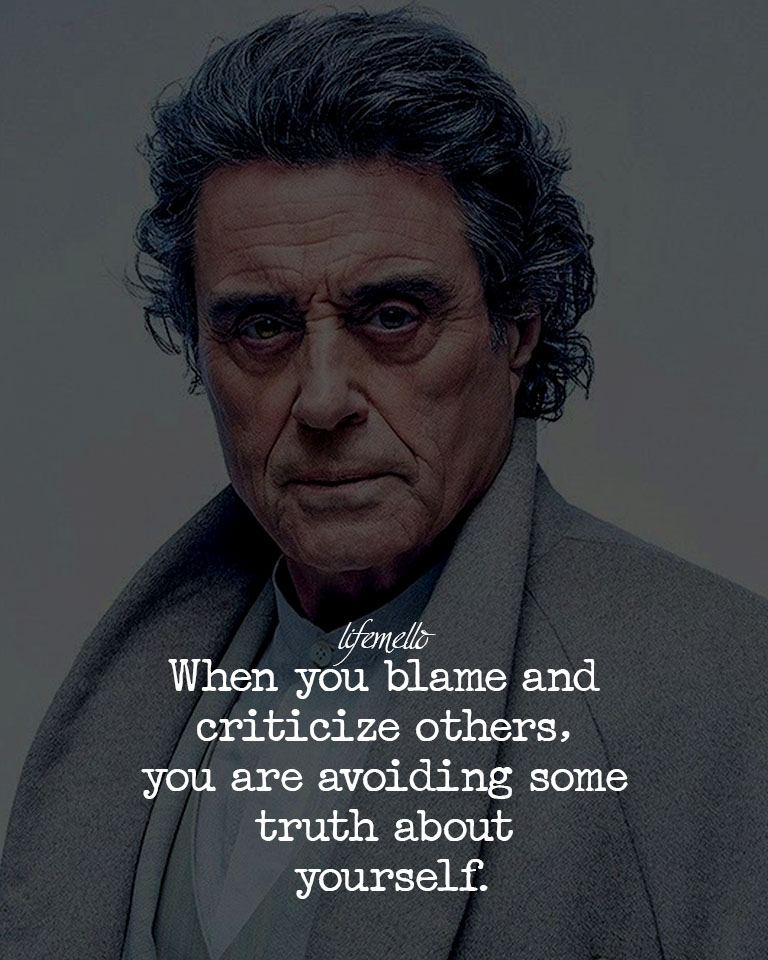 When you blame and criticize others, you are avoiding some truth about yourself.