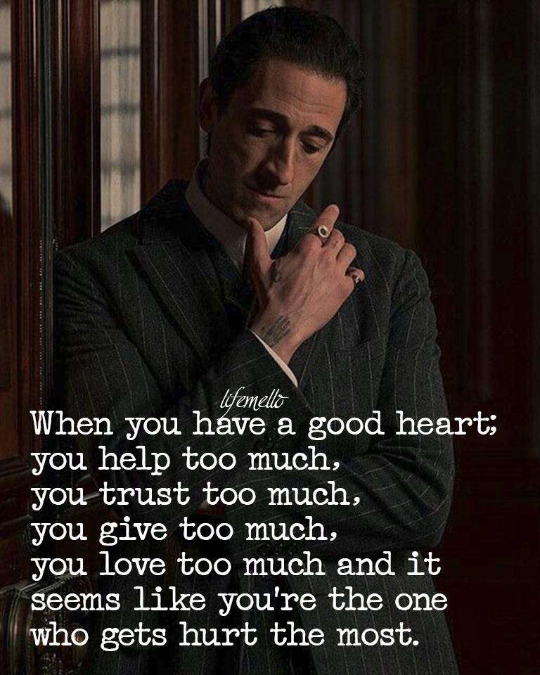 When you have a good heart: You help too much. You trust too much. You give too much. You love too much. And it always seems you hurt the most.
