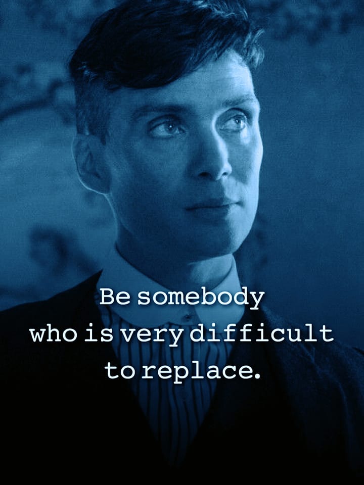 Be somebody who is difficult to replace.