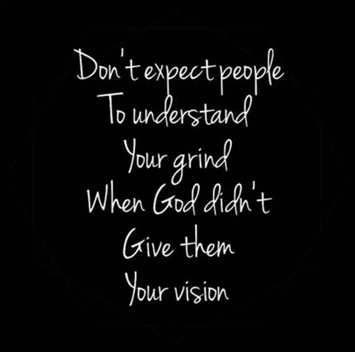 Don’t expect people to understand your hustle. When God didn’t give them your vision.