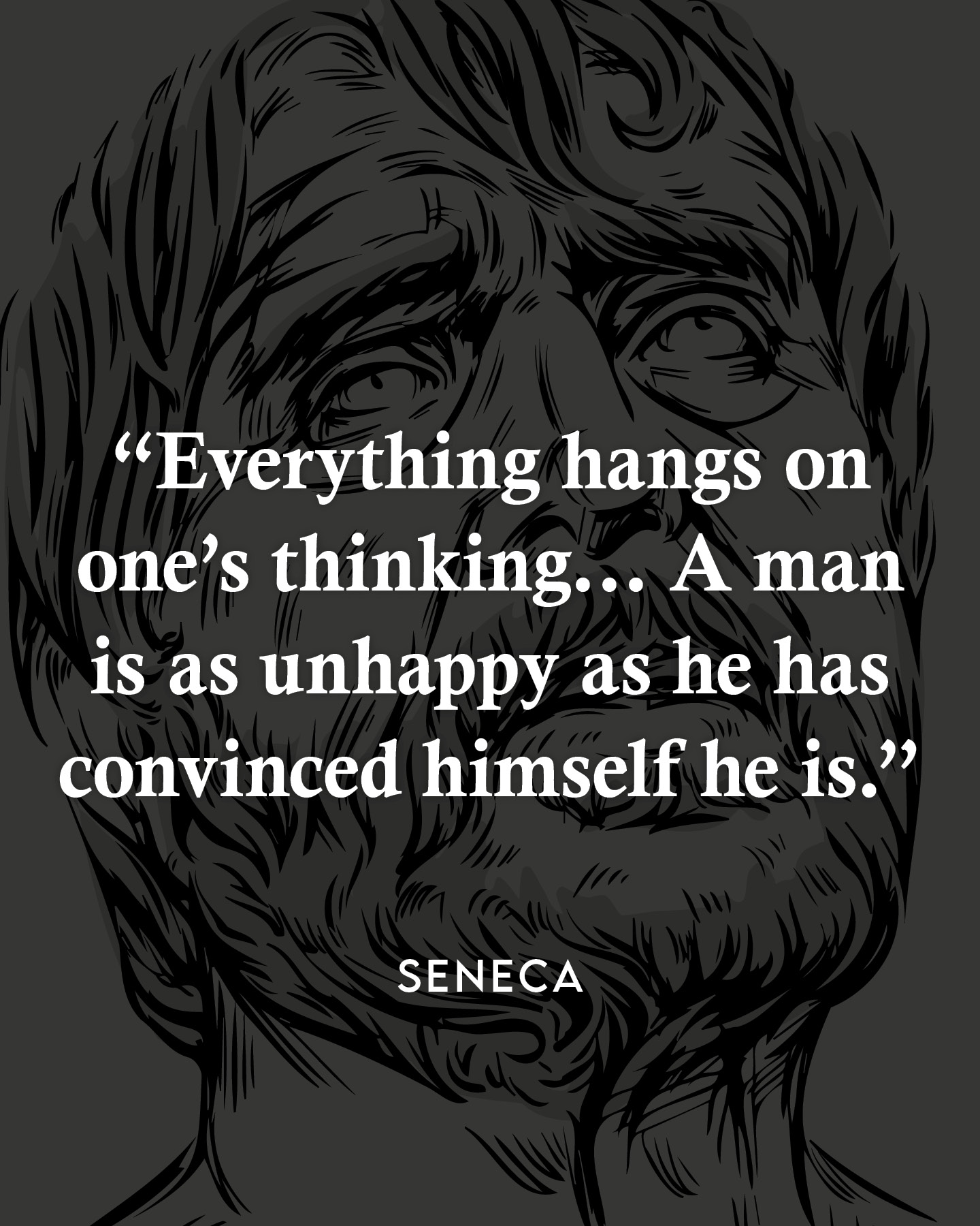 Everything hangs on one’s thinking. A man is as unhappy as he has convinced himself that he is. – Seneca