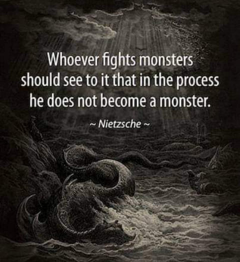 Whoever fights monsters should see to it that in the process he does not become a monster.